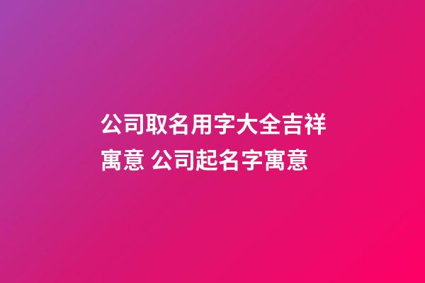 公司取名用字大全吉祥寓意 公司起名字寓意-第1張-公司起名-玄機派